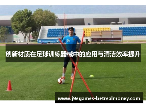 创新材质在足球训练器械中的应用与清洁效率提升